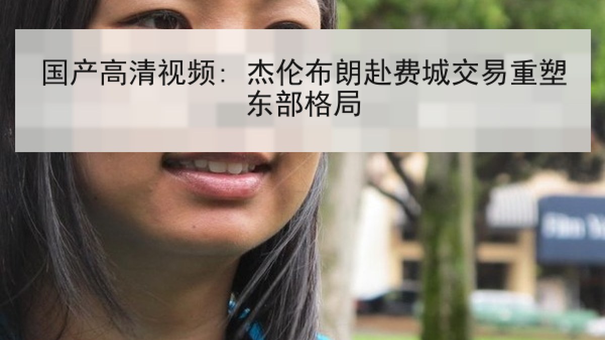 国产高清视频: 杰伦布朗赴费城交易重塑东部格局 国产高清视频: 杰伦布朗赴费城交易重塑东部格局