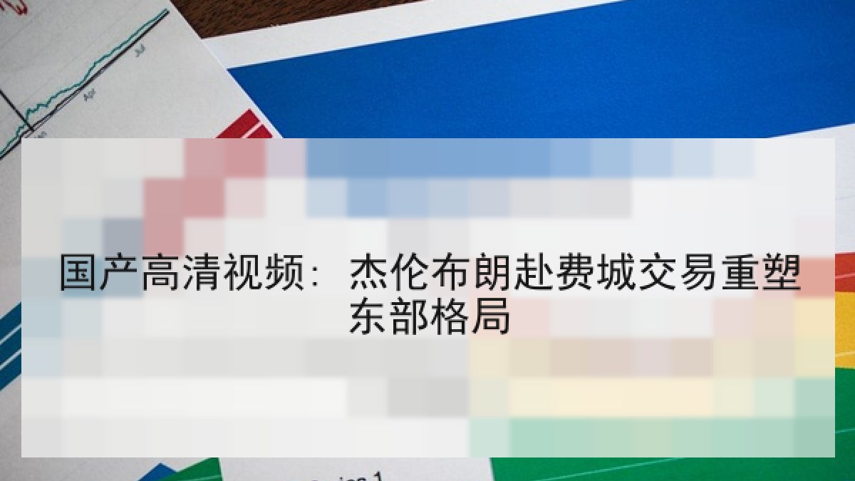 国产高清视频: 杰伦布朗赴费城交易重塑东部格局