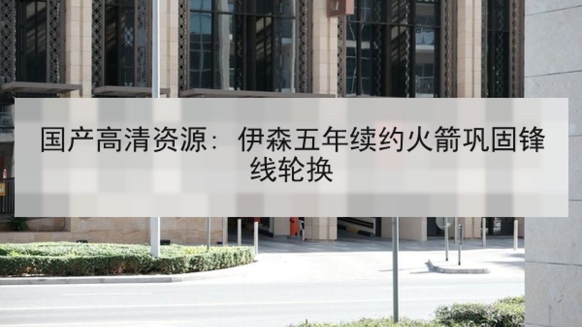 国产高清资源: 伊森五年续约火箭巩固锋线轮换