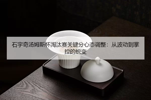 石宇奇汤姆斯杯淘汰赛关键分心态调整：从波动到掌控的蜕变