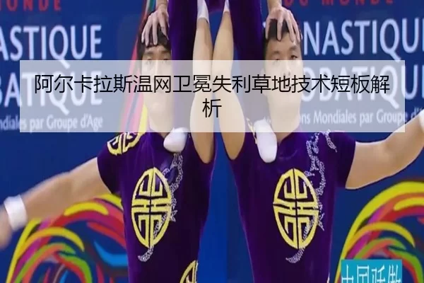 阿尔卡拉斯温网卫冕失利草地技术短板解析