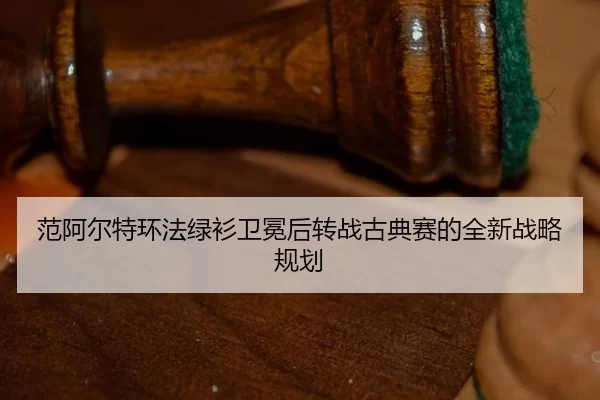 范阿尔特环法绿衫卫冕后转战古典赛的全新战略规划