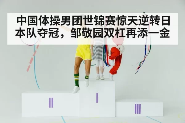 中国体操男团世锦赛惊天逆转日本队夺冠，邹敬园双杠再添一金