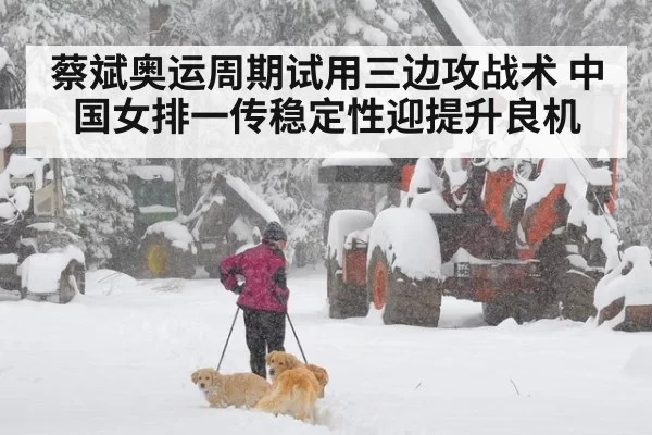 蔡斌奥运周期试用三边攻战术 中国女排一传稳定性迎提升良机