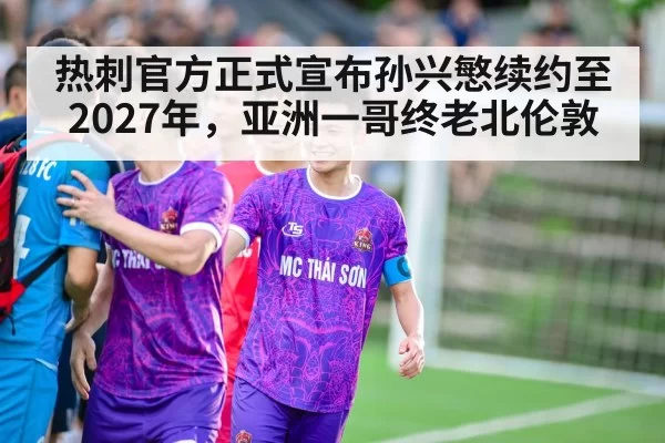 热刺官方正式宣布孙兴慜续约至2027年，亚洲一哥终老北伦敦