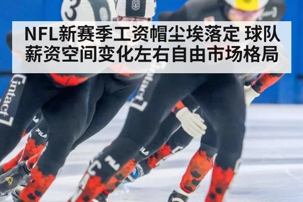 NFL新赛季工资帽尘埃落定 球队薪资空间变化左右自由市场格局