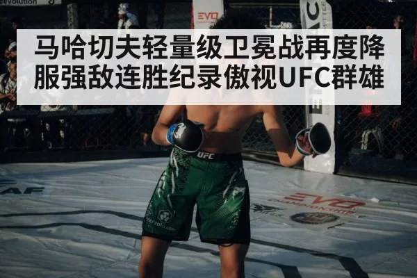 马哈切夫轻量级卫冕战再度降服强敌连胜纪录傲视UFC群雄