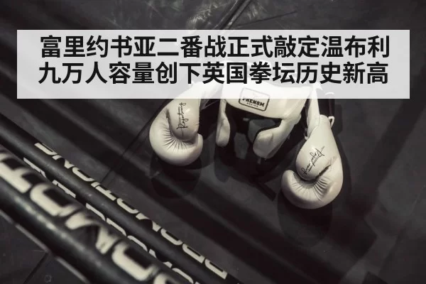 富里约书亚二番战正式敲定温布利九万人容量创下英国拳坛历史新高