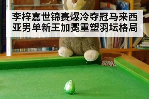 李梓嘉世锦赛爆冷夺冠马来西亚男单新王加冕重塑羽坛格局