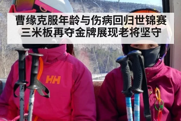 曹缘克服年龄与伤病回归世锦赛三米板再夺金牌展现老将坚守
