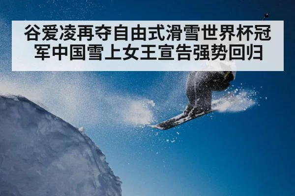 谷爱凌再夺自由式滑雪世界杯冠军中国雪上女王宣告强势回归